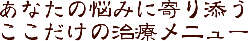 あなたの悩みに寄り添うここだけの治療メニュー