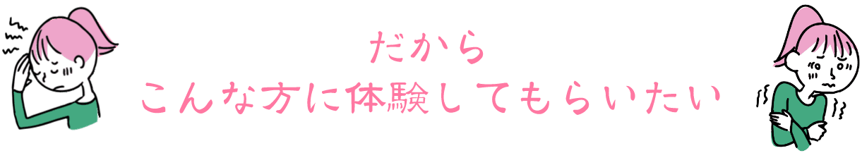 だからこんな方に体験してもらいたい