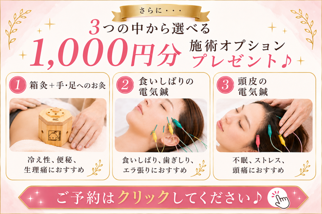 さらに・・・
３つの中から選べる
1000円分施術オプションプレゼント♪
①箱灸＋手・足へのお灸
②食いしばりの電気鍼
③頭皮の電気鍼

**ご予約はクリックしてください♪**