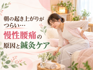 朝の腰痛にお悩みの方へ！起き上がりの辛さを和らげる鍼灸ケア